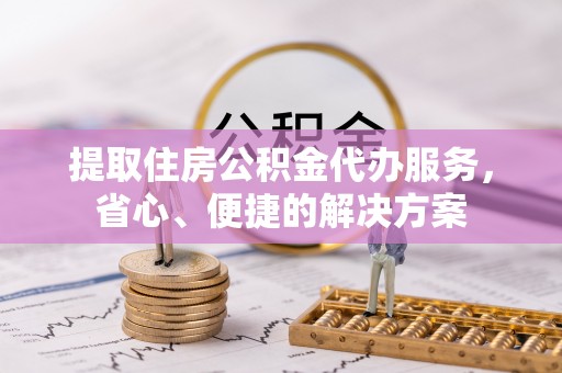 和静提取住房公积金代办服务，省心、便捷的解决方案