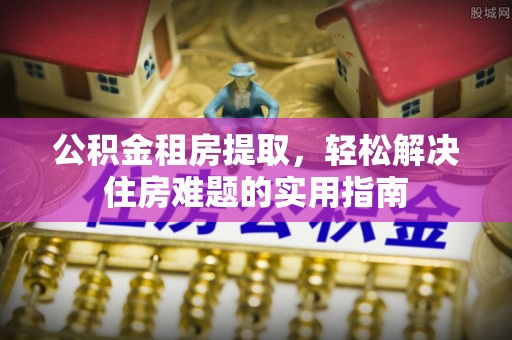 和静公积金租房提取，轻松解决住房难题的实用指南