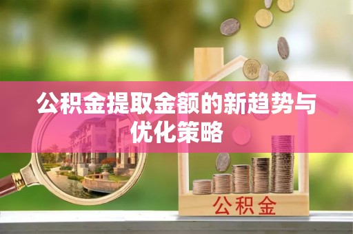 和静公积金提取金额的新趋势与优化策略