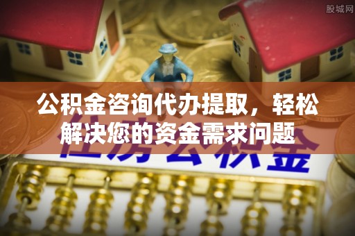 和静公积金咨询代办提取，轻松解决您的资金需求问题