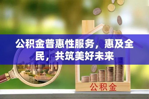 和静公积金普惠性服务，惠及全民，共筑美好未来