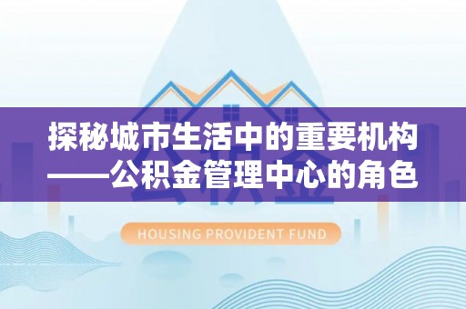 和静探秘城市生活中的重要机构——公积金管理中心的角色与意义