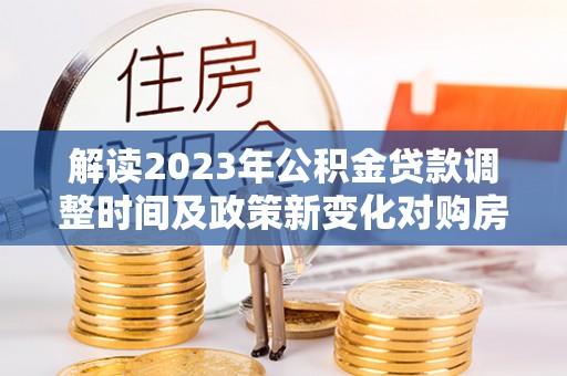 和静解读2023年公积金贷款调整时间及政策新变化对购房的影响