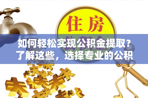 和静如何轻松实现公积金提取？了解这些，选择专业的公积金提取代办服务