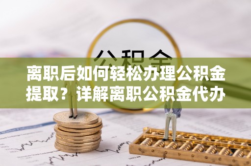 和静离职后如何轻松办理公积金提取？详解离职公积金代办提取流程
