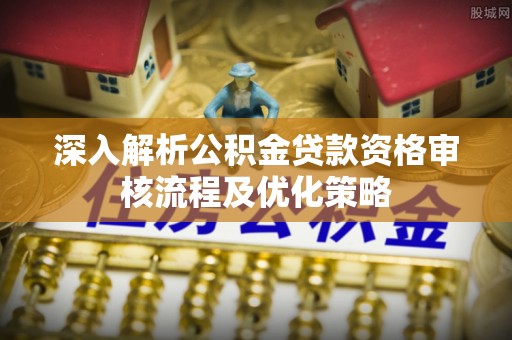 和静深入解析公积金贷款资格审核流程及优化策略