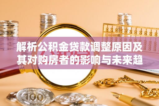 和静解析公积金贷款调整原因及其对购房者的影响与未来趋势