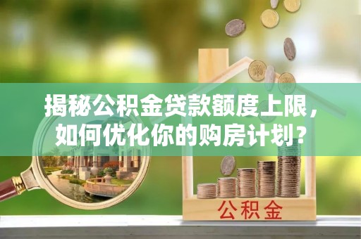 和静揭秘公积金贷款额度上限，如何优化你的购房计划？