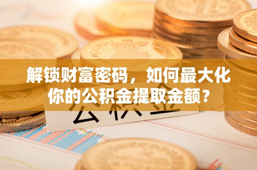 和静解锁财富密码，如何最大化你的公积金提取金额？