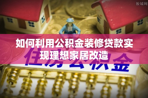 和静如何利用公积金装修贷款实现理想家居改造
