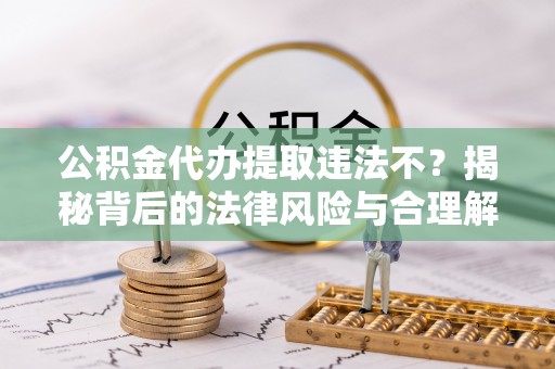 和静公积金代办提取违法不？揭秘背后的法律风险与合理解决方案