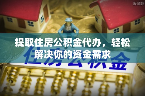和静提取住房公积金代办，轻松解决你的资金需求