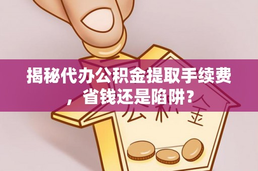 和静揭秘代办公积金提取手续费，省钱还是陷阱？