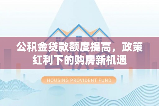 和静公积金贷款额度提高，政策红利下的购房新机遇