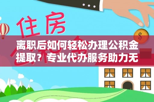 和静离职后如何轻松办理公积金提取？专业代办服务助力无忧
