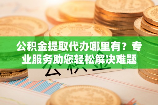 和静公积金提取代办哪里有？专业服务助您轻松解决难题