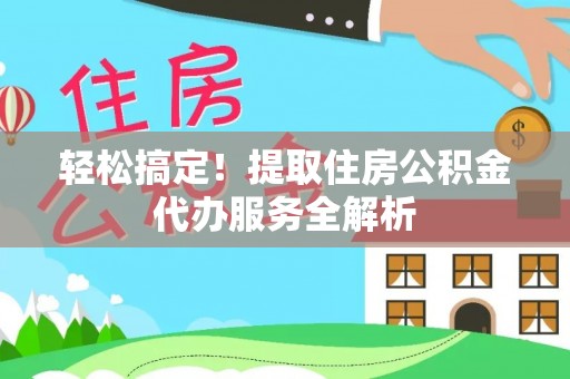 和静轻松搞定！提取住房公积金代办服务全解析