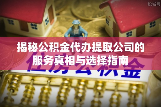和静揭秘公积金代办提取公司的服务真相与选择指南