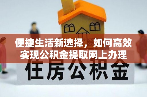 和静便捷生活新选择，如何高效实现公积金提取网上办理