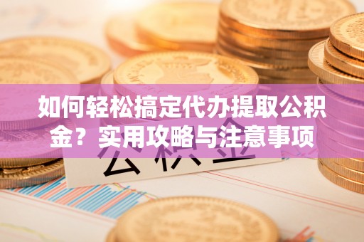和静如何轻松搞定代办提取公积金？实用攻略与注意事项