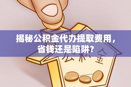 和静揭秘公积金代办提取费用，省钱还是陷阱？