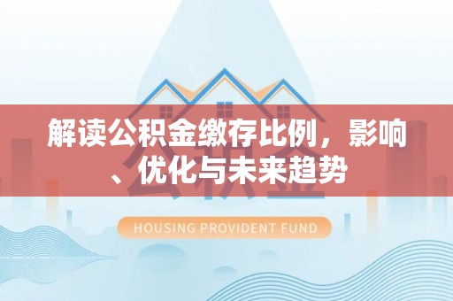 和静解读公积金缴存比例，影响、优化与未来趋势