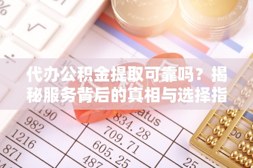 和静代办公积金提取可靠吗？揭秘服务背后的真相与选择指南