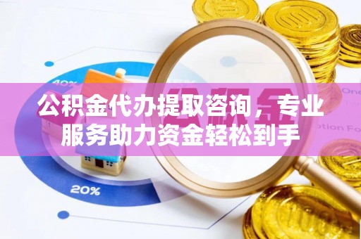 和静公积金代办提取咨询，专业服务助力资金轻松到手