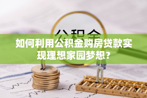 和静如何利用公积金购房贷款实现理想家园梦想？