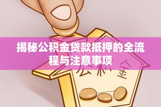 和静揭秘公积金贷款抵押的全流程与注意事项