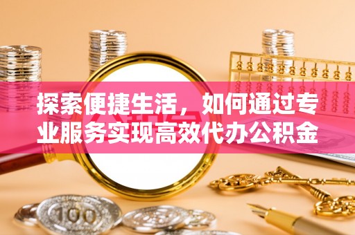 和静探索便捷生活，如何通过专业服务实现高效代办公积金提取