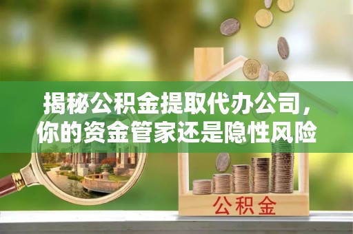 和静揭秘公积金提取代办公司，你的资金管家还是隐性风险？