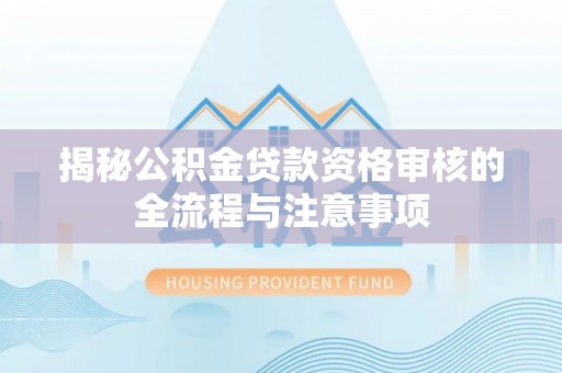 和静揭秘公积金贷款资格审核的全流程与注意事项