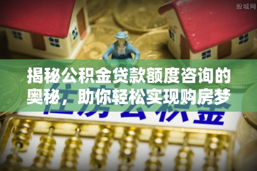 和静揭秘公积金贷款额度咨询的奥秘，助你轻松实现购房梦想