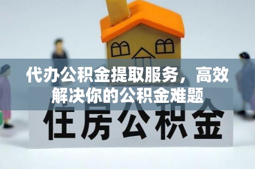 和静代办公积金提取服务，高效解决你的公积金难题