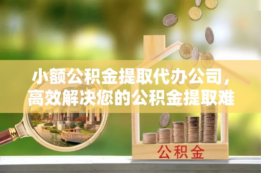 和静小额公积金提取代办公司，高效解决您的公积金提取难题