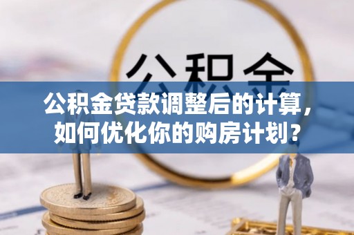 和静公积金贷款调整后的计算，如何优化你的购房计划？