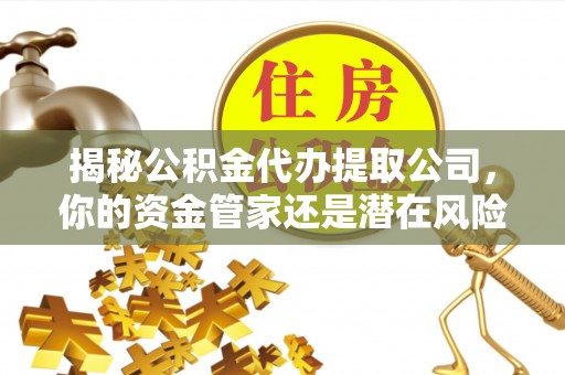 和静揭秘公积金代办提取公司，你的资金管家还是潜在风险？