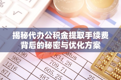 和静揭秘代办公积金提取手续费背后的秘密与优化方案