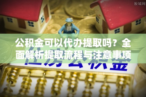 和静公积金可以代办提取吗？全面解析提取流程与注意事项