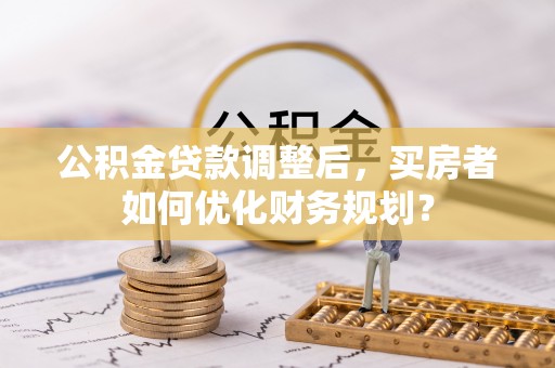 和静公积金贷款调整后，买房者如何优化财务规划？