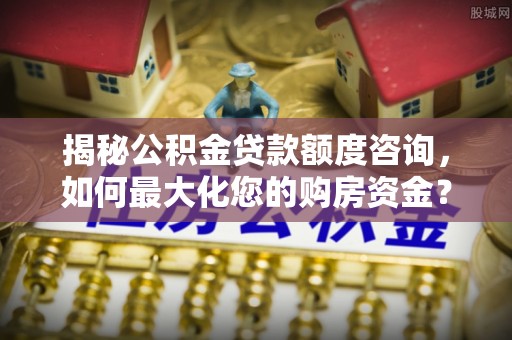 和静揭秘公积金贷款额度咨询，如何最大化您的购房资金？