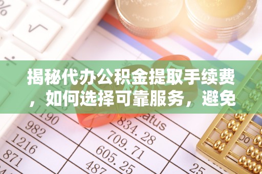 和静揭秘代办公积金提取手续费，如何选择可靠服务，避免隐形陷阱