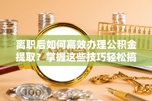 和静离职后如何高效办理公积金提取？掌握这些技巧轻松搞定