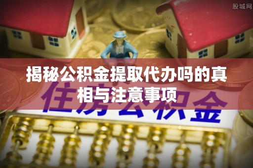 和静揭秘公积金提取代办吗的真相与注意事项