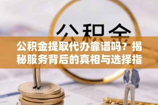和静公积金提取代办靠谱吗？揭秘服务背后的真相与选择指南