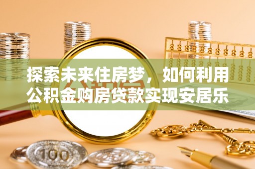 和静探索未来住房梦，如何利用公积金购房贷款实现安居乐业