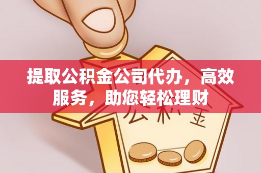 和静提取公积金公司代办，高效服务，助您轻松理财