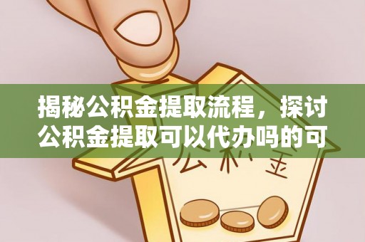和静揭秘公积金提取流程，探讨公积金提取可以代办吗的可行性与注意事项
