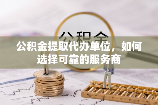 和静公积金提取代办单位，如何选择可靠的服务商